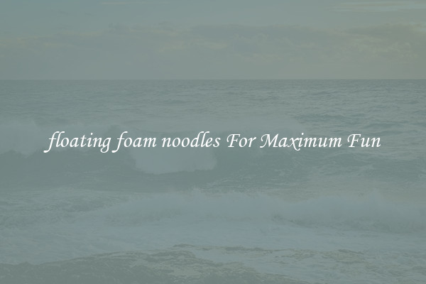 floating foam noodles For Maximum Fun