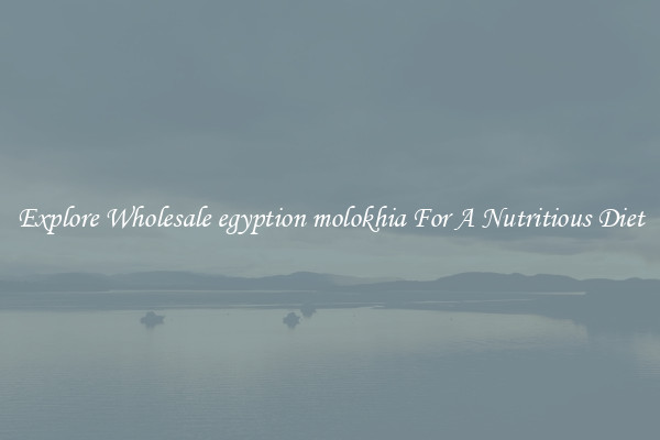 Explore Wholesale egyption molokhia For A Nutritious Diet