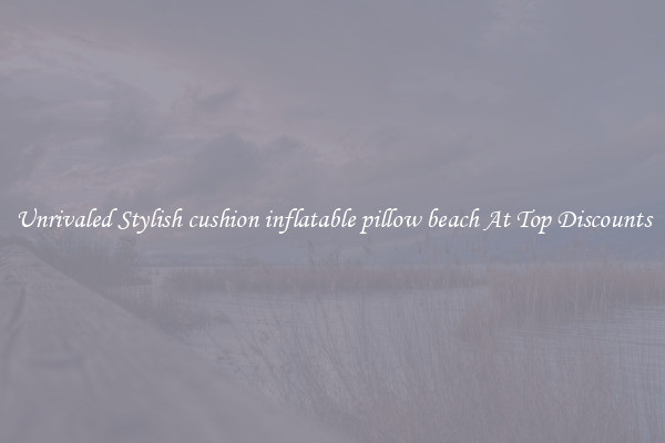 Unrivaled Stylish cushion inflatable pillow beach At Top Discounts