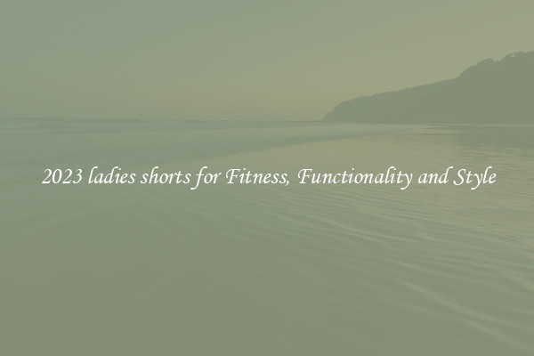 2023 ladies shorts for Fitness, Functionality and Style