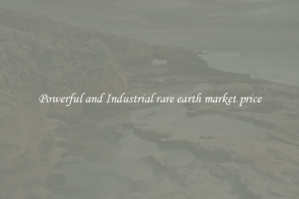 Powerful and Industrial rare earth market price