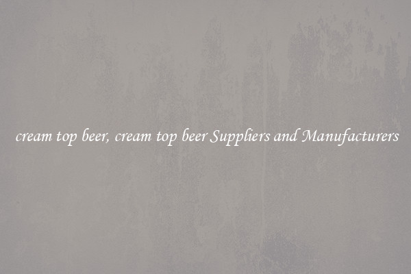 cream top beer, cream top beer Suppliers and Manufacturers