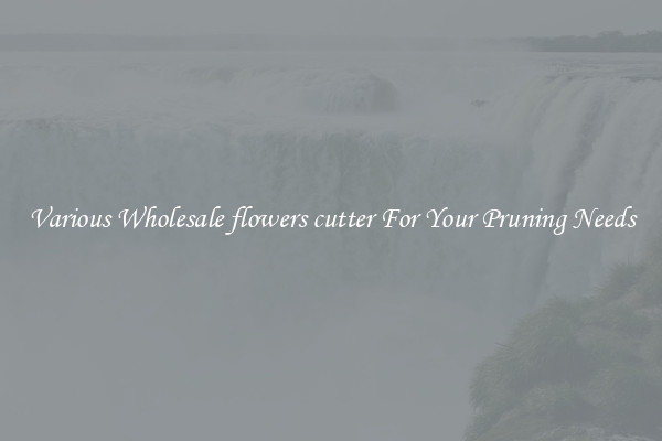 Various Wholesale flowers cutter For Your Pruning Needs