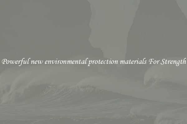 Powerful new environmental protection materials For Strength