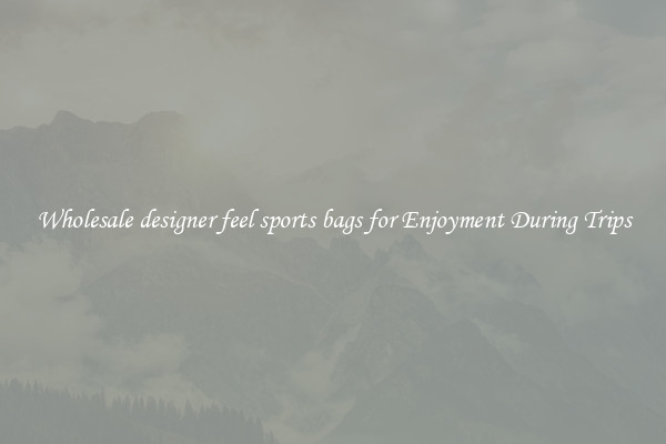 Wholesale designer feel sports bags for Enjoyment During Trips
