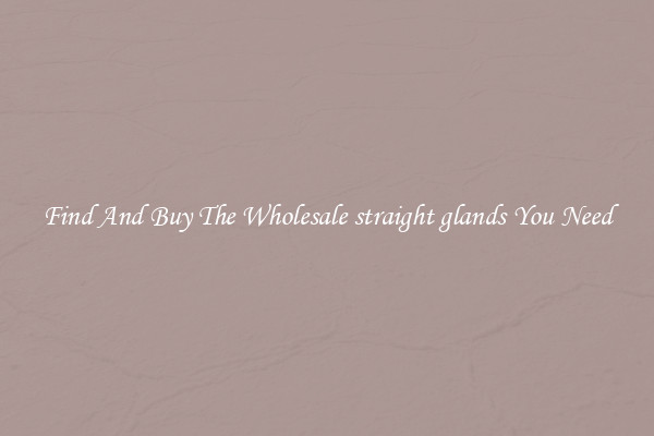 Find And Buy The Wholesale straight glands You Need