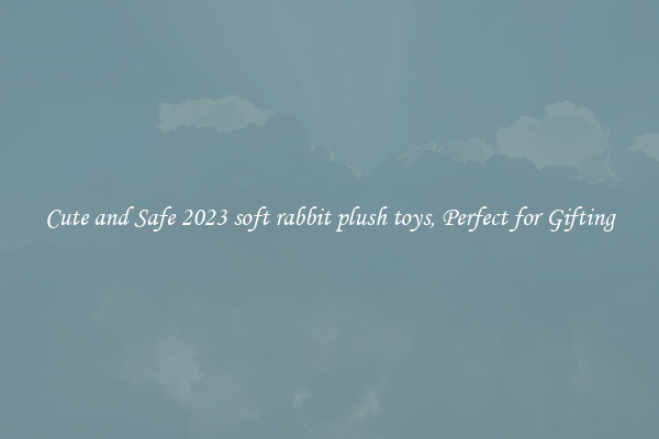 Cute and Safe 2023 soft rabbit plush toys, Perfect for Gifting