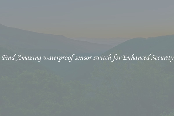 Find Amazing waterproof sensor switch for Enhanced Security