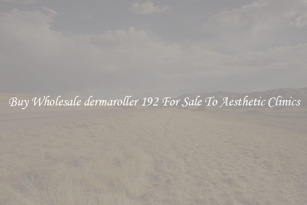 Buy Wholesale dermaroller 192 For Sale To Aesthetic Clinics