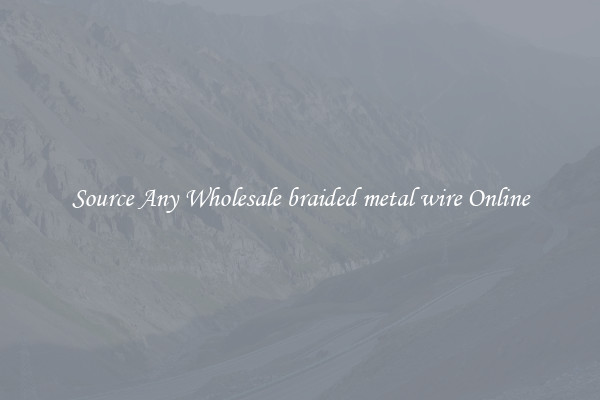 Source Any Wholesale braided metal wire Online