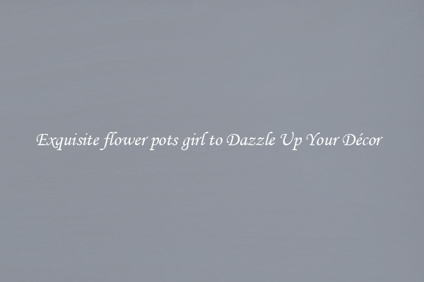 Exquisite flower pots girl to Dazzle Up Your Décor  