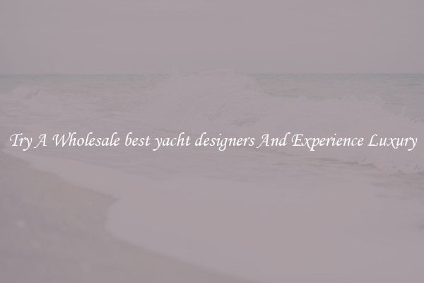Try A Wholesale best yacht designers And Experience Luxury