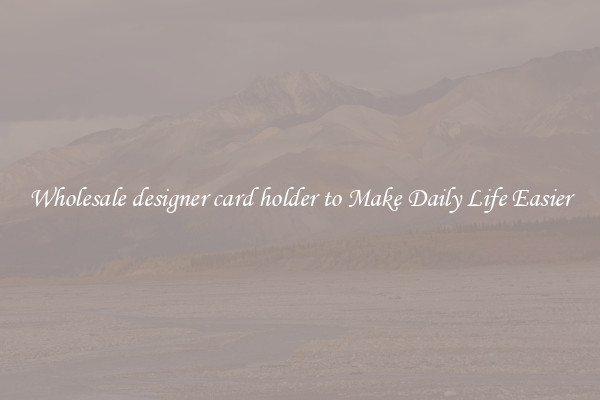 Wholesale designer card holder to Make Daily Life Easier