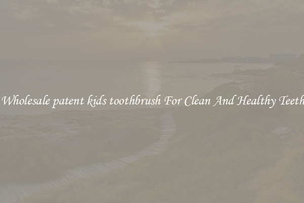 Wholesale patent kids toothbrush For Clean And Healthy Teeth