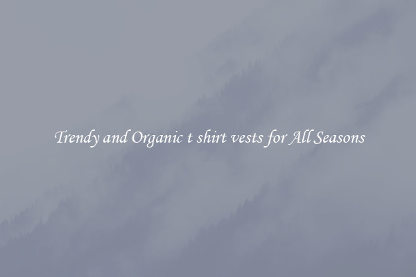 Trendy and Organic t shirt vests for All Seasons