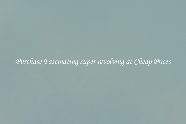 Purchase Fascinating super revolving at Cheap Prices