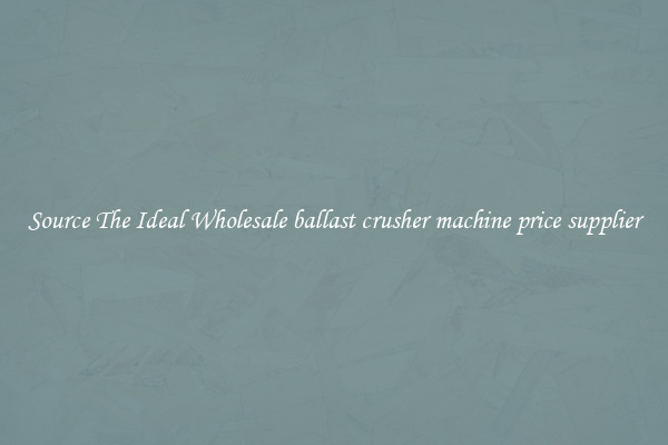 Source The Ideal Wholesale ballast crusher machine price supplier