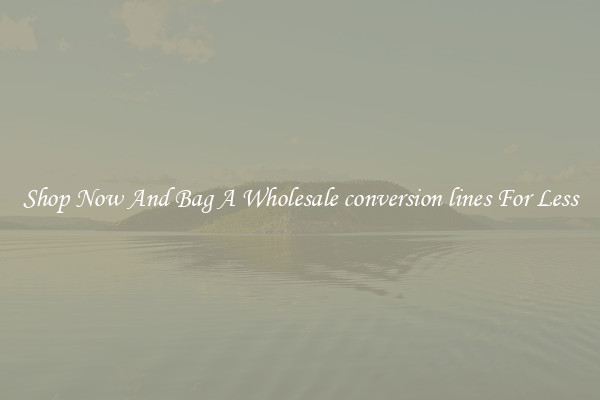Shop Now And Bag A Wholesale conversion lines For Less