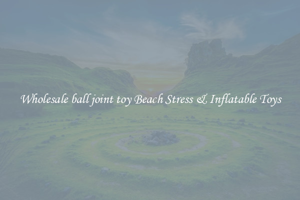 Wholesale ball joint toy Beach Stress & Inflatable Toys