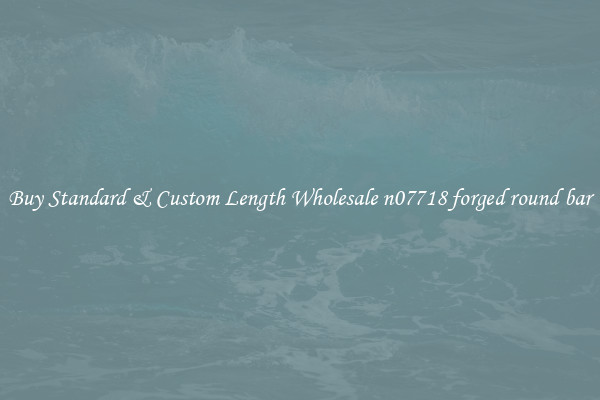 Buy Standard & Custom Length Wholesale n07718 forged round bar