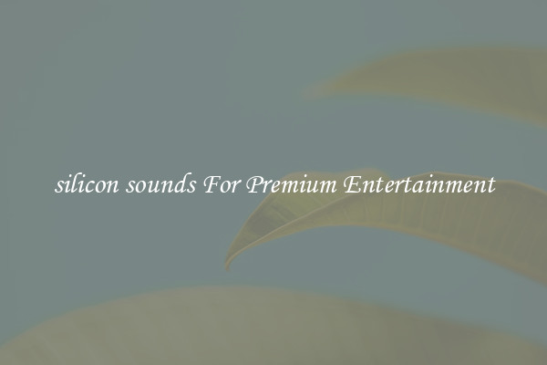 silicon sounds For Premium Entertainment