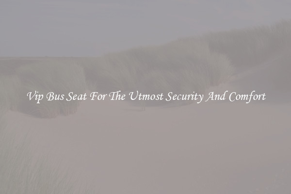 Vip Bus Seat For The Utmost Security And Comfort