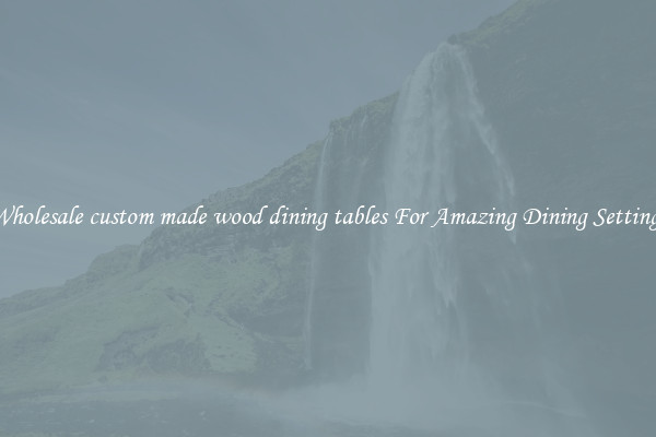 Wholesale custom made wood dining tables For Amazing Dining Settings