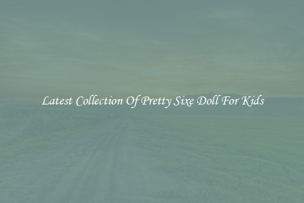 Latest Collection Of Pretty Sixe Doll For Kids
