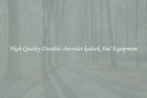 High-Quality Durable chevrolet kodiak And Equipment