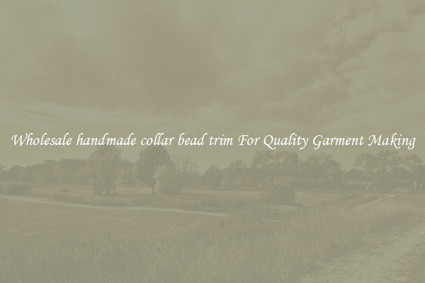 Wholesale handmade collar bead trim For Quality Garment Making