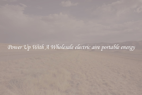 Power Up With A Wholesale electric aire portable energy