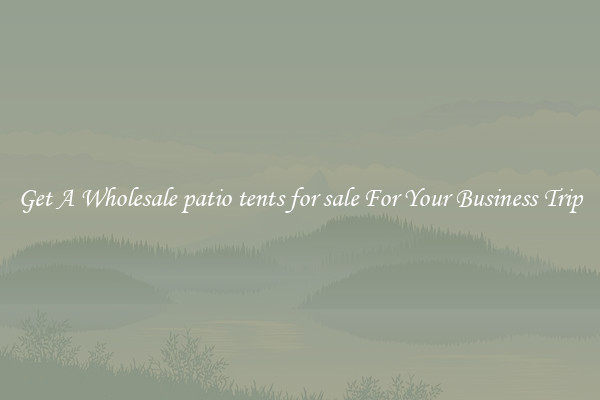 Get A Wholesale patio tents for sale For Your Business Trip