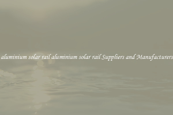 aluminium solar rail aluminium solar rail Suppliers and Manufacturers