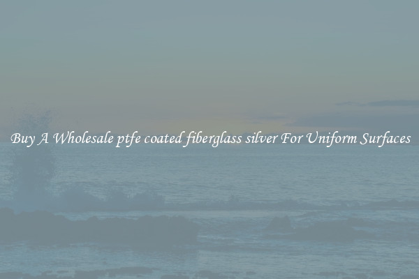 Buy A Wholesale ptfe coated fiberglass silver For Uniform Surfaces