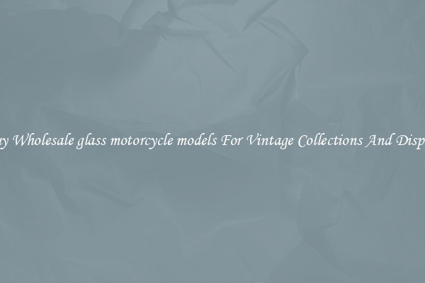 Buy Wholesale glass motorcycle models For Vintage Collections And Display