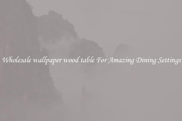 Wholesale wallpaper wood table For Amazing Dining Settings